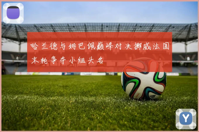 哈兰德与姆巴佩巅峰对决挪威法国末轮争夺小组头名