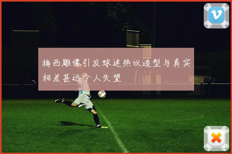 梅西雕像引发球迷热议造型与真实相差甚远令人失望