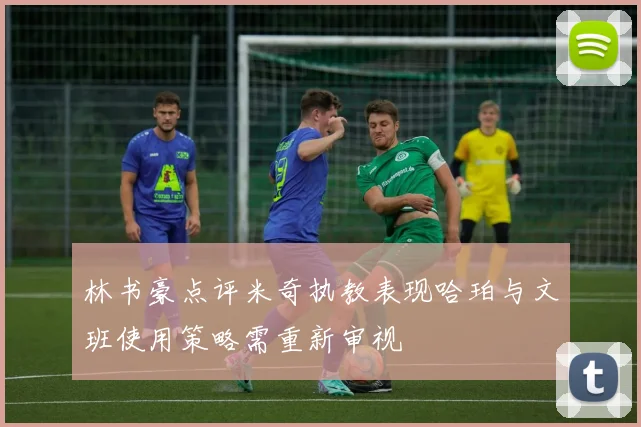 林书豪点评米奇执教表现哈珀与文班使用策略需重新审视
