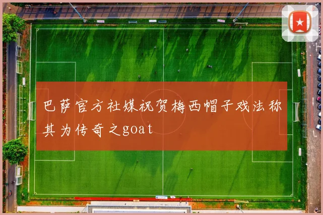 巴萨官方社媒祝贺梅西帽子戏法称其为传奇之goat