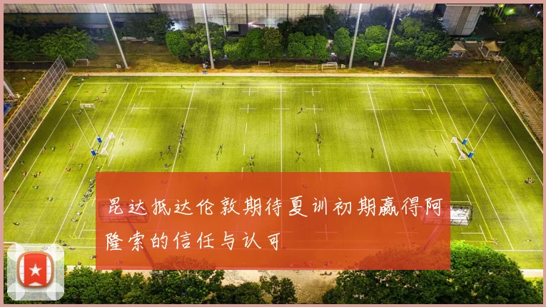 昆达抵达伦敦期待夏训初期赢得阿隆索的信任与认可