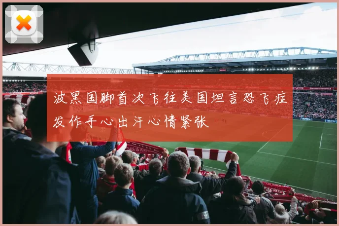 波黑国脚首次飞往美国坦言恐飞症发作手心出汗心情紧张