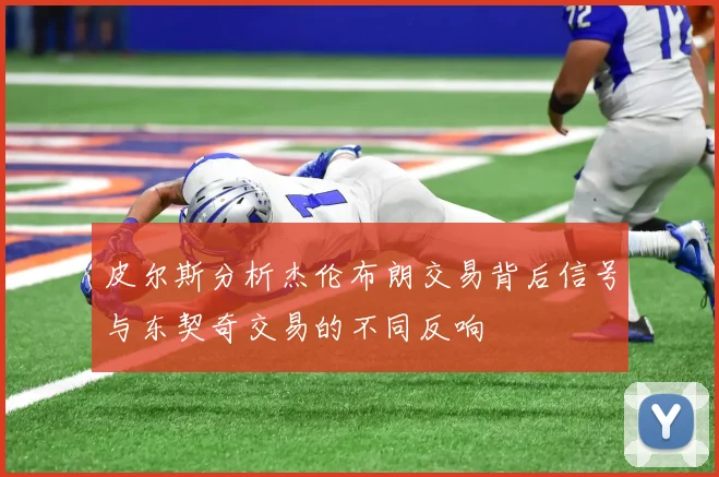 皮尔斯分析杰伦布朗交易背后信号与东契奇交易的不同反响