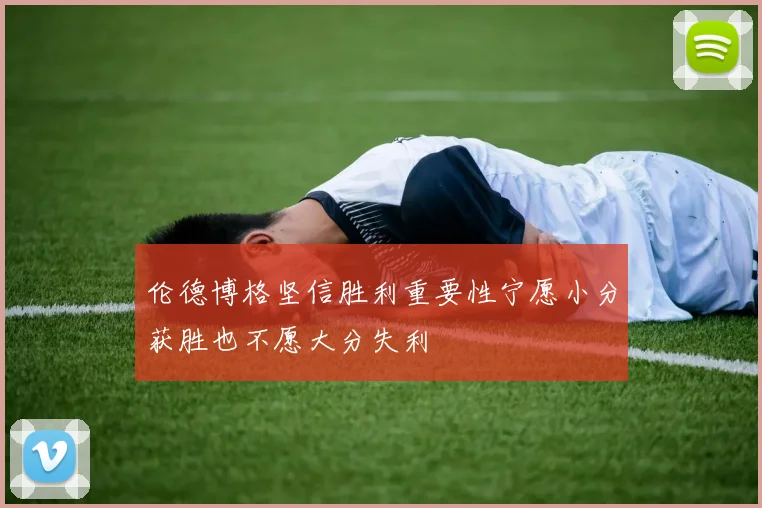 伦德博格坚信胜利重要性宁愿小分获胜也不愿大分失利